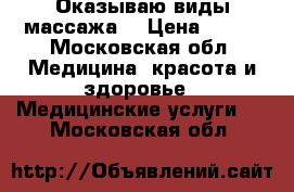 Оказываю виды массажа  › Цена ­ 500 - Московская обл. Медицина, красота и здоровье » Медицинские услуги   . Московская обл.